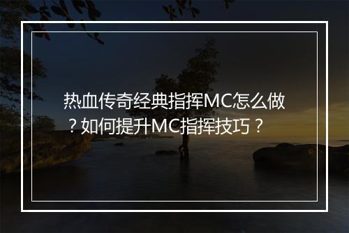 热血传奇经典指挥MC怎么做？如何提升MC指挥技巧？
