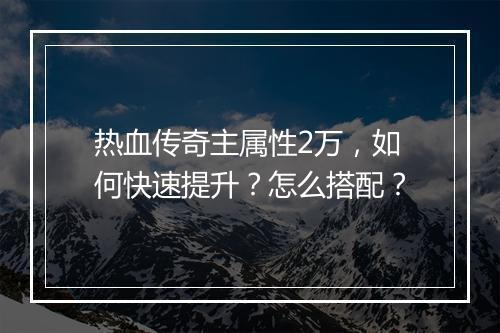 热血传奇主属性2万，如何快速提升？怎么搭配？