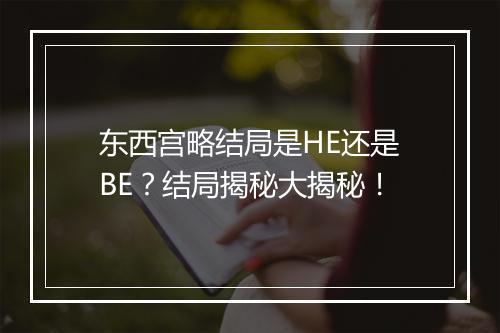 东西宫略结局是HE还是BE？结局揭秘大揭秘！