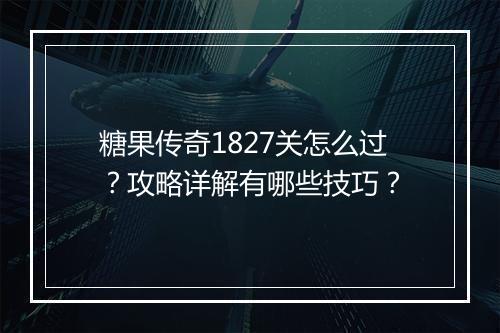 糖果传奇1827关怎么过？攻略详解有哪些技巧？