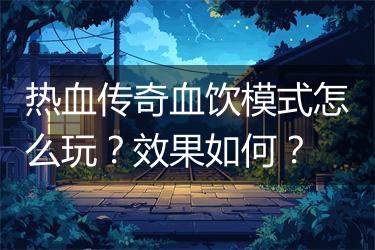 热血传奇血饮模式怎么玩？效果如何？