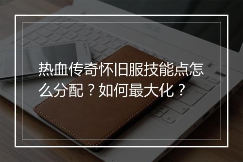 热血传奇怀旧服技能点怎么分配？如何最大化？