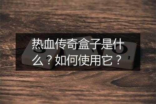 热血传奇盒子是什么？如何使用它？