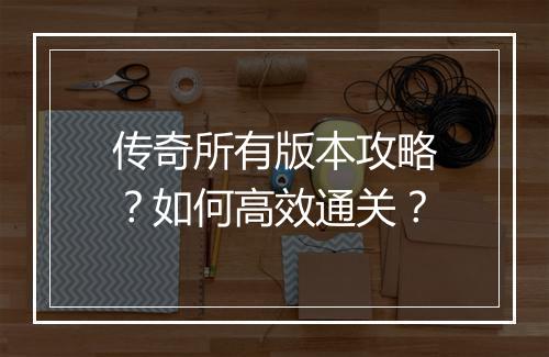 传奇所有版本攻略？如何高效通关？