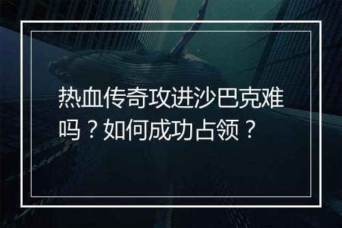 热血传奇攻进沙巴克难吗？如何成功占领？