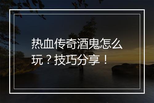 热血传奇酒鬼怎么玩？技巧分享！