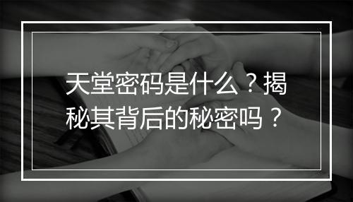 天堂密码是什么？揭秘其背后的秘密吗？