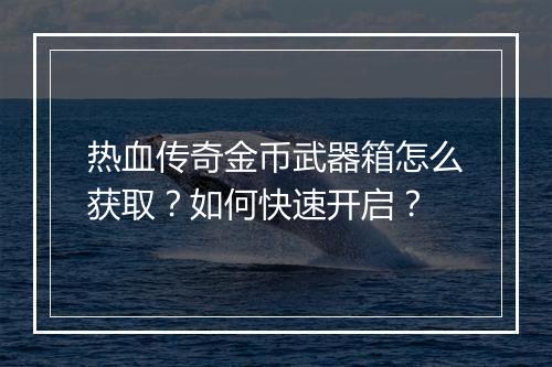 热血传奇金币武器箱怎么获取?如何快速开启?
