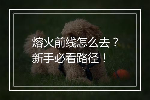 熔火前线怎么去？新手必看路径！
