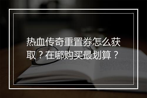 热血传奇重置券怎么获取？在哪购买最划算？