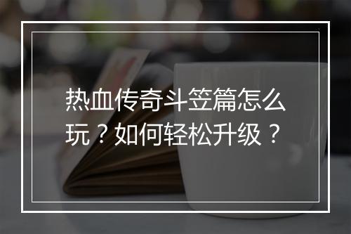 热血传奇斗笠篇怎么玩？如何轻松升级？