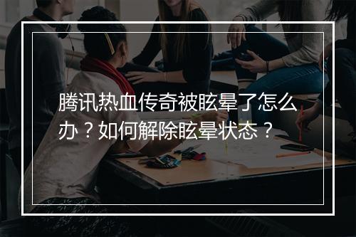 腾讯热血传奇被眩晕了怎么办？如何解除眩晕状态？