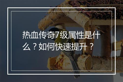 热血传奇7级属性是什么？如何快速提升？