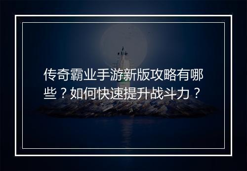 传奇霸业手游新版攻略有哪些？如何快速提升战斗力？