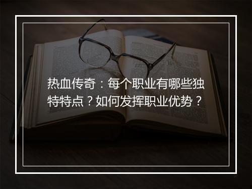热血传奇：每个职业有哪些独特特点？如何发挥职业优势？
