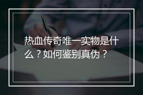 热血传奇唯一实物是什么？如何鉴别真伪？