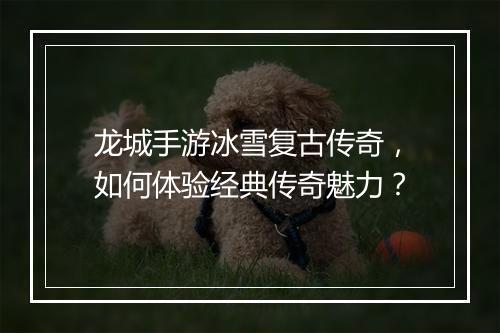龙城手游冰雪复古传奇，如何体验经典传奇魅力？