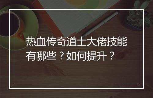 热血传奇道士大佬技能有哪些？如何提升？