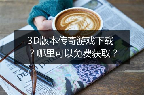 3D版本传奇游戏下载？哪里可以免费获取？
