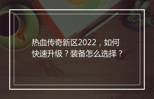 热血传奇新区2022，如何快速升级？装备怎么选择？