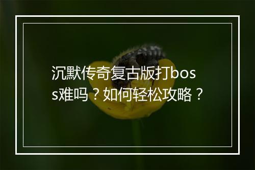 沉默传奇复古版打boss难吗？如何轻松攻略？