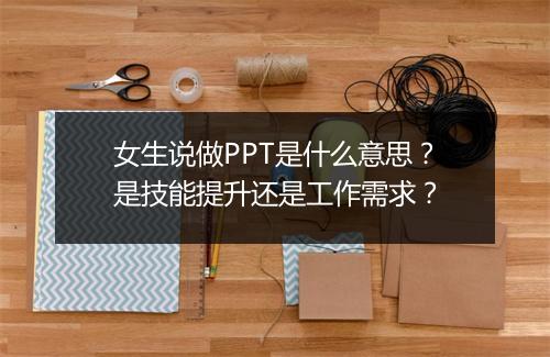 女生说做PPT是什么意思？是技能提升还是工作需求？