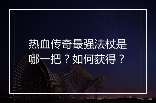 热血传奇最强法杖是哪一把？如何获得？