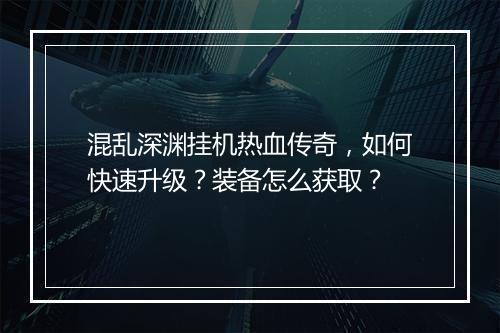 混乱深渊挂机热血传奇，如何快速升级？装备怎么获取？
