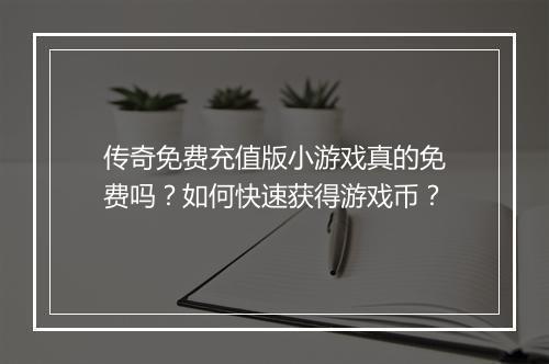传奇免费充值版小游戏真的免费吗？如何快速获得游戏币？