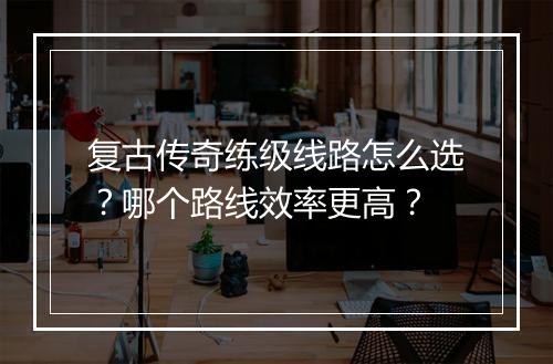 复古传奇练级线路怎么选？哪个路线效率更高？
