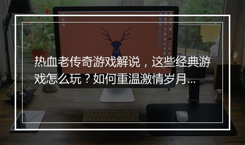 热血老传奇游戏解说，这些经典游戏怎么玩？如何重温激情岁月？
