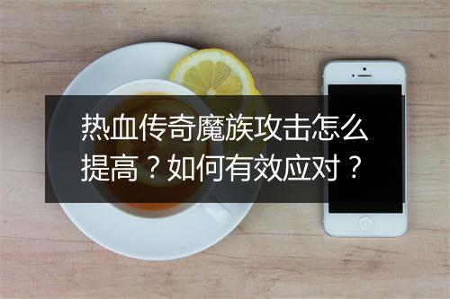 热血传奇魔族攻击怎么提高？如何有效应对？