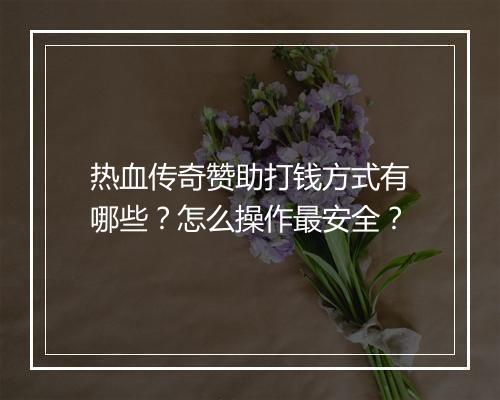 热血传奇赞助打钱方式有哪些？怎么操作最安全？