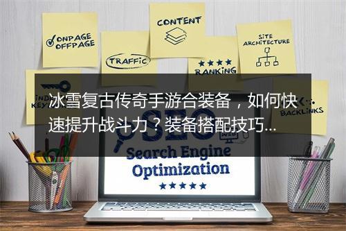 冰雪复古传奇手游合装备，如何快速提升战斗力？装备搭配技巧揭秘？