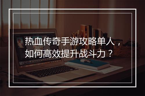热血传奇手游攻略单人，如何高效提升战斗力？