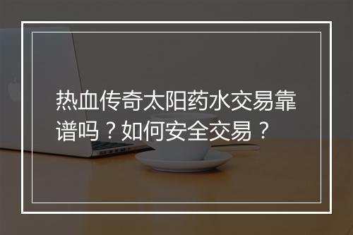 热血传奇太阳药水交易靠谱吗？如何安全交易？