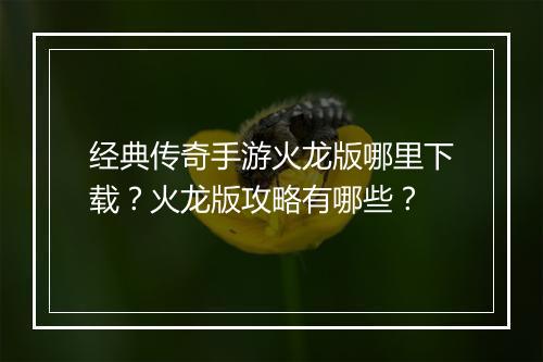 经典传奇手游火龙版哪里下载？火龙版攻略有哪些？