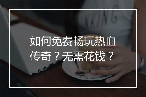 如何免费畅玩热血传奇？无需花钱？