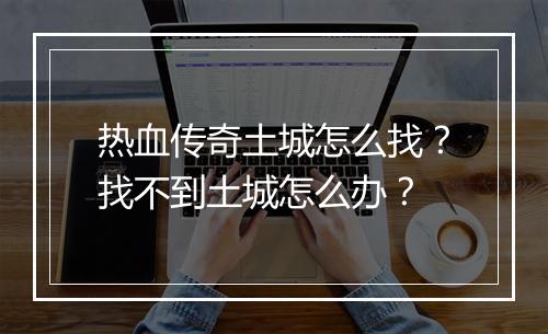 热血传奇土城怎么找?找不到土城怎么办?