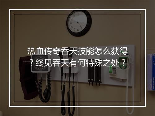 热血传奇吞天技能怎么获得？终见吞天有何特殊之处？