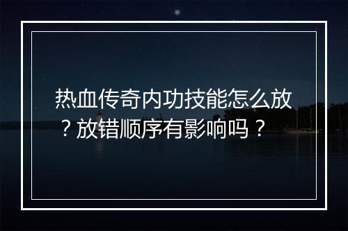 热血传奇内功技能怎么放？放错顺序有影响吗？
