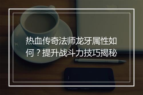 热血传奇法师龙牙属性如何？提升战斗力技巧揭秘