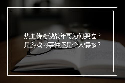 热血传奇傲战年哥为何哭泣？是游戏内事件还是个人情感？