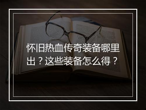 怀旧热血传奇装备哪里出？这些装备怎么得？