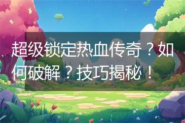 超级锁定热血传奇？如何破解？技巧揭秘！