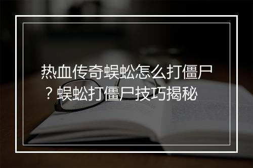 热血传奇蜈蚣怎么打僵尸？蜈蚣打僵尸技巧揭秘