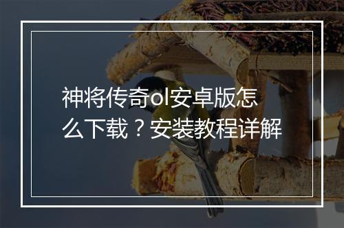 神将传奇ol安卓版怎么下载？安装教程详解