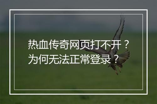 热血传奇网页打不开？为何无法正常登录？