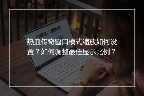 热血传奇窗口模式缩放如何设置？如何调整最佳显示比例？