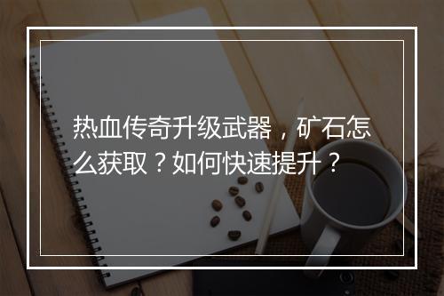 热血传奇升级武器，矿石怎么获取？如何快速提升？